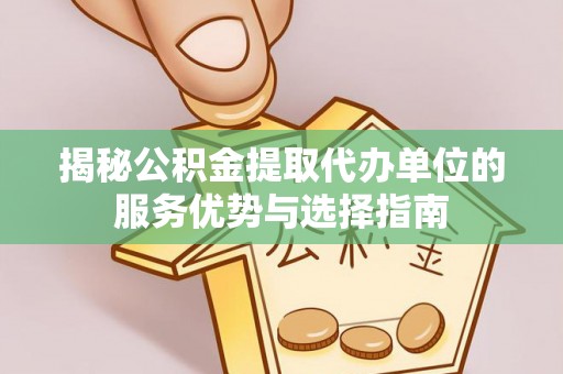 玉林揭秘公积金提取代办单位的服务优势与选择指南