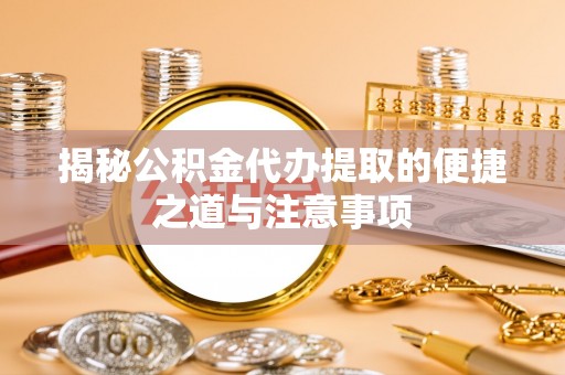 玉林揭秘公积金代办提取的便捷之道与注意事项