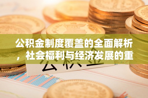玉林公积金制度覆盖的全面解析，社会福利与经济发展的重要纽带