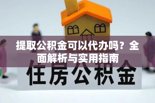 玉林提取公积金可以代办吗？全面解析与实用指南