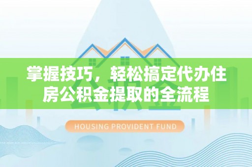 玉林掌握技巧，轻松搞定代办住房公积金提取的全流程