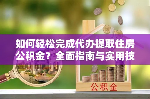 玉林如何轻松完成代办提取住房公积金？全面指南与实用技巧