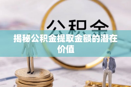 玉林揭秘公积金提取金额的潜在价值