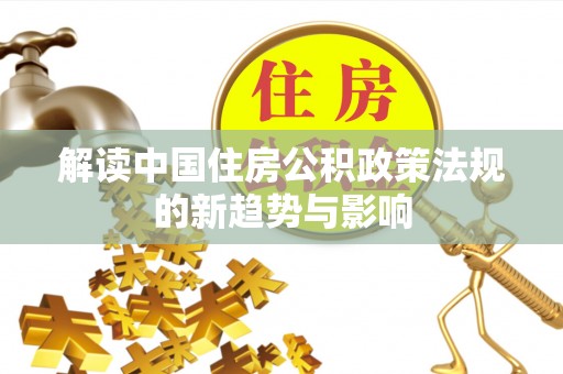 玉林解读中国住房公积政策法规的新趋势与影响