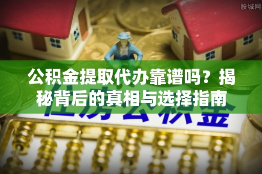 玉林公积金提取代办靠谱吗？揭秘背后的真相与选择指南
