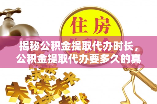玉林揭秘公积金提取代办时长，公积金提取代办要多久的真相与攻略