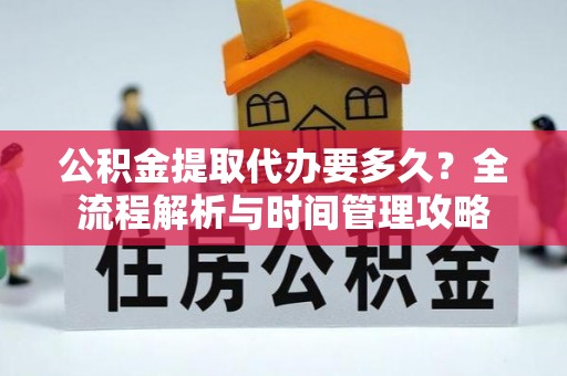 玉林公积金提取代办要多久？全流程解析与时间管理攻略