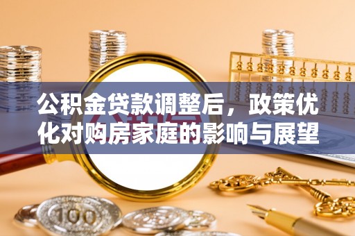 玉林公积金贷款调整后，政策优化对购房家庭的影响与展望
