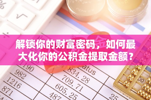 玉林解锁你的财富密码，如何最大化你的公积金提取金额？