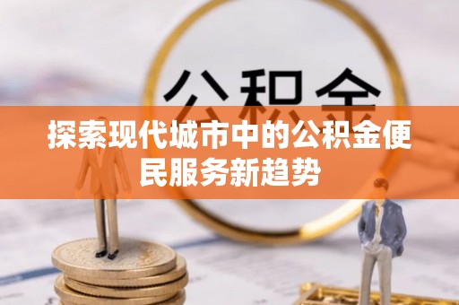 玉林探索现代城市中的公积金便民服务新趋势