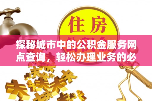 玉林探秘城市中的公积金服务网点查询，轻松办理业务的必备指南