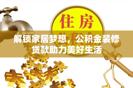 玉林解锁家居梦想，公积金装修贷款助力美好生活
