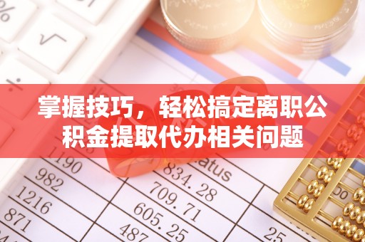 玉林掌握技巧，轻松搞定离职公积金提取代办相关问题