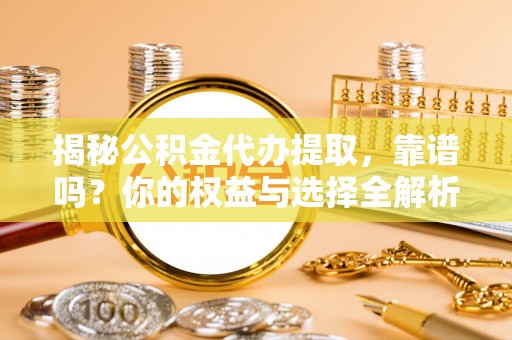 玉林揭秘公积金代办提取，靠谱吗？你的权益与选择全解析