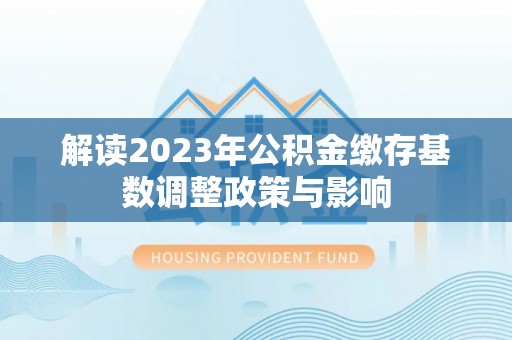 玉林解读2023年公积金缴存基数调整政策与影响