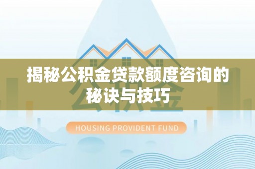 玉林揭秘公积金贷款额度咨询的秘诀与技巧