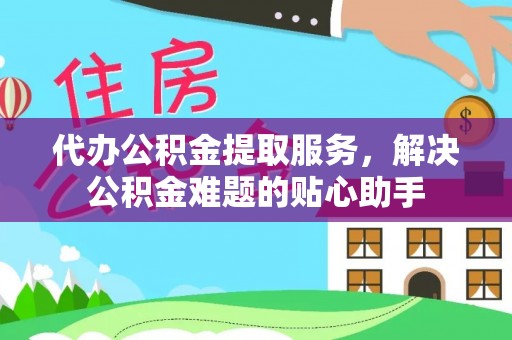 玉林代办公积金提取服务，解决公积金难题的贴心助手