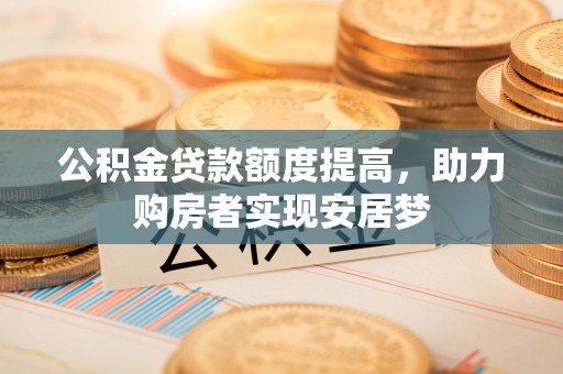 玉林公积金贷款额度提高，助力购房者实现安居梦