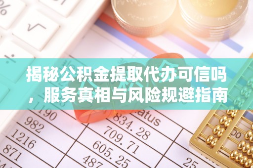 玉林揭秘公积金提取代办可信吗，服务真相与风险规避指南