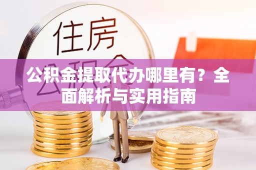 玉林公积金提取代办哪里有？全面解析与实用指南