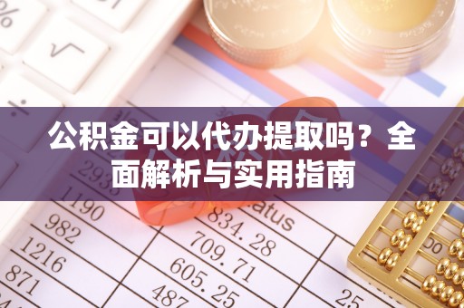 玉林公积金可以代办提取吗？全面解析与实用指南