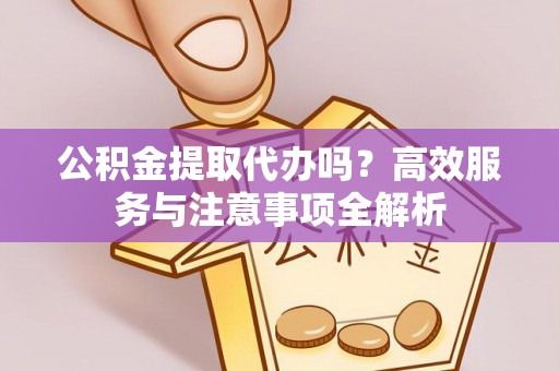 玉林公积金提取代办吗？高效服务与注意事项全解析