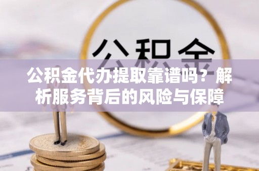 玉林公积金代办提取靠谱吗？解析服务背后的风险与保障