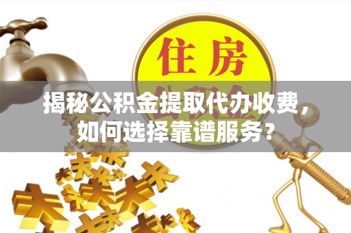 玉林揭秘公积金提取代办收费，如何选择靠谱服务？