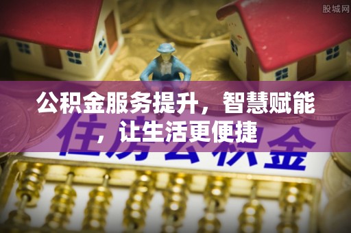 玉林公积金服务提升，智慧赋能，让生活更便捷