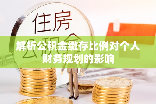 玉林解析公积金缴存比例对个人财务规划的影响