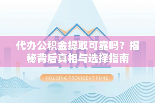 玉林代办公积金提取可靠吗？揭秘背后真相与选择指南