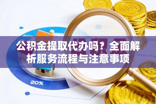 玉林公积金提取代办吗？全面解析服务流程与注意事项