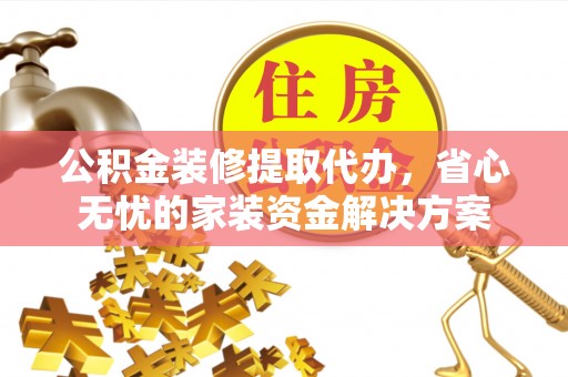 玉林公积金装修提取代办，省心无忧的家装资金解决方案