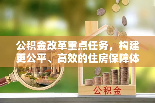 玉林公积金改革重点任务，构建更公平、高效的住房保障体系