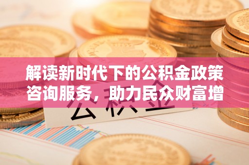 玉林解读新时代下的公积金政策咨询服务，助力民众财富增值与安居梦想