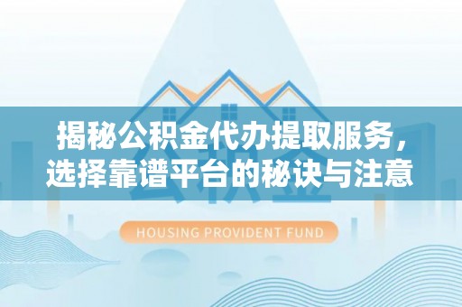 玉林揭秘公积金代办提取服务，选择靠谱平台的秘诀与注意事项