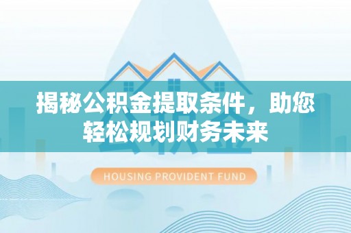 玉林揭秘公积金提取条件，助您轻松规划财务未来