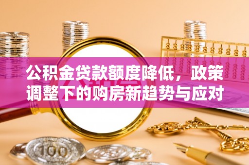 玉林公积金贷款额度降低，政策调整下的购房新趋势与应对策略