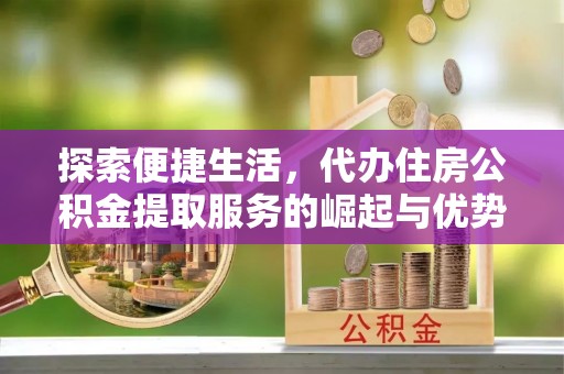 玉林探索便捷生活，代办住房公积金提取服务的崛起与优势