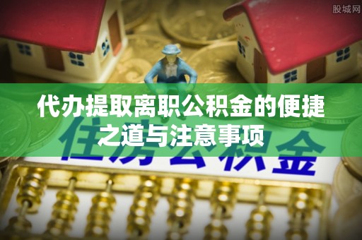 玉林代办提取离职公积金的便捷之道与注意事项