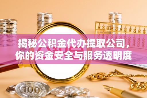 玉林揭秘公积金代办提取公司，你的资金安全与服务透明度指南