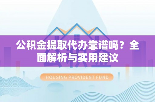 玉林公积金提取代办靠谱吗？全面解析与实用建议