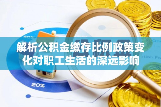 玉林解析公积金缴存比例政策变化对职工生活的深远影响