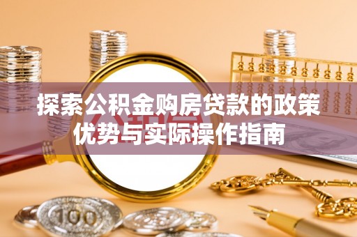 玉林探索公积金购房贷款的政策优势与实际操作指南