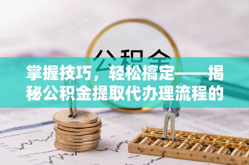 玉林掌握技巧，轻松搞定——揭秘公积金提取代办理流程的关键步骤