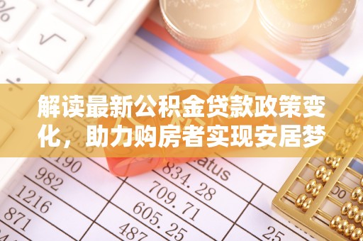 玉林解读最新公积金贷款政策变化，助力购房者实现安居梦想