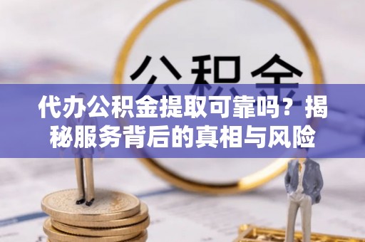玉林代办公积金提取可靠吗？揭秘服务背后的真相与风险