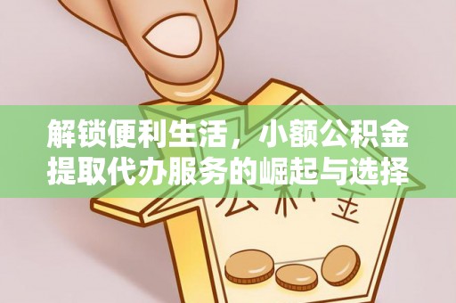 玉林解锁便利生活，小额公积金提取代办服务的崛起与选择