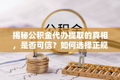 玉林揭秘公积金代办提取的真相，是否可信？如何选择正规服务？