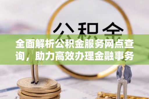 玉林全面解析公积金服务网点查询，助力高效办理金融事务
